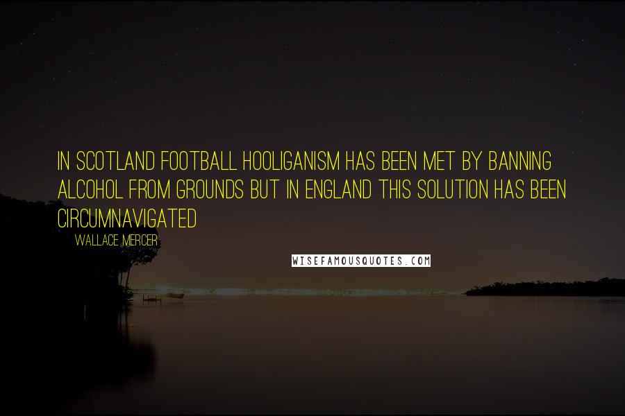 Wallace Mercer Quotes: In Scotland football hooliganism has been met by banning alcohol from grounds but in England this solution has been circumnavigated