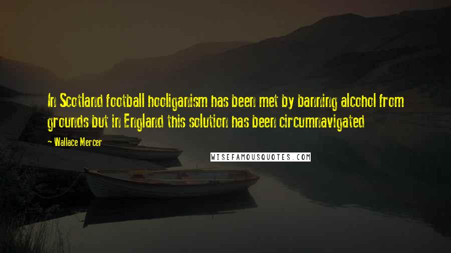Wallace Mercer Quotes: In Scotland football hooliganism has been met by banning alcohol from grounds but in England this solution has been circumnavigated