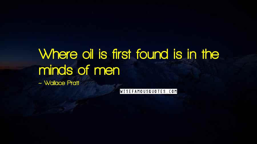 Wallace Pratt Quotes: Where oil is first found is in the minds of men