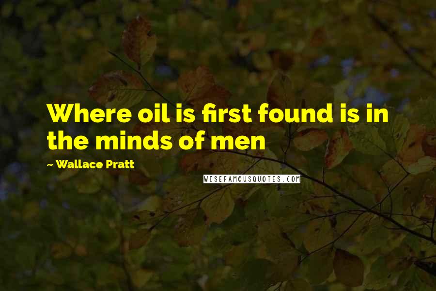 Wallace Pratt Quotes: Where oil is first found is in the minds of men