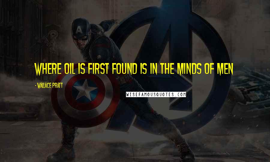 Wallace Pratt Quotes: Where oil is first found is in the minds of men