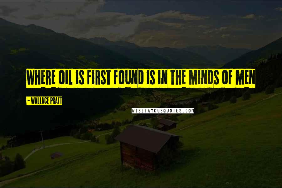 Wallace Pratt Quotes: Where oil is first found is in the minds of men