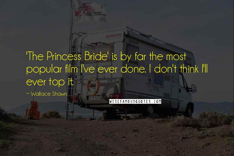 Wallace Shawn Quotes: 'The Princess Bride' is by far the most popular film I've ever done. I don't think I'll ever top it.