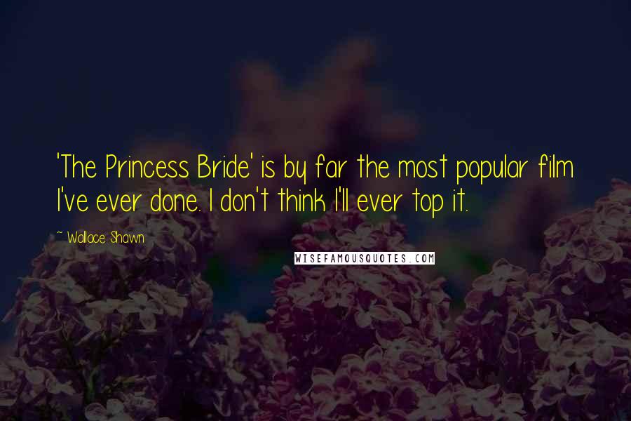 Wallace Shawn Quotes: 'The Princess Bride' is by far the most popular film I've ever done. I don't think I'll ever top it.