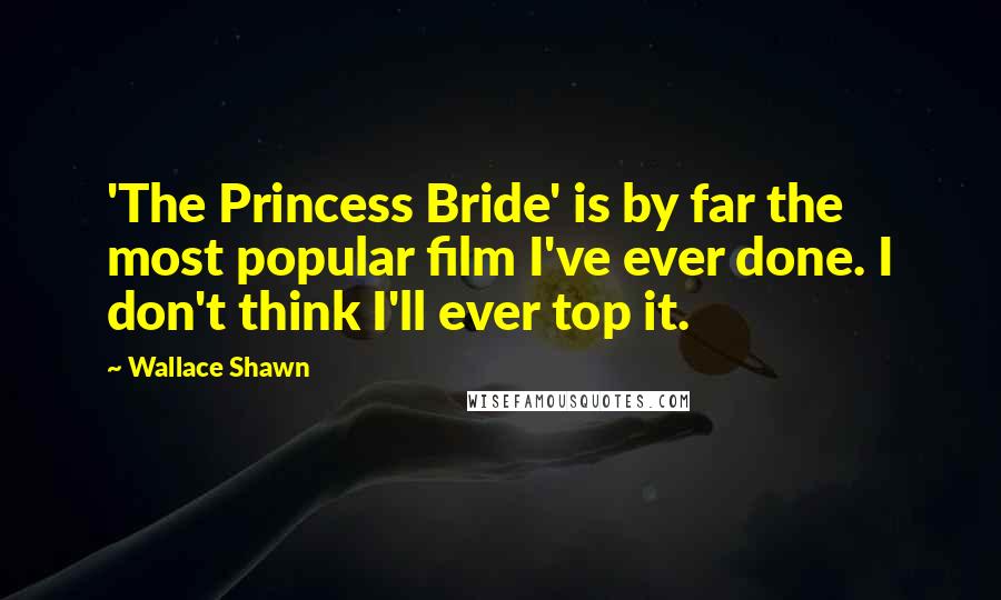 Wallace Shawn Quotes: 'The Princess Bride' is by far the most popular film I've ever done. I don't think I'll ever top it.