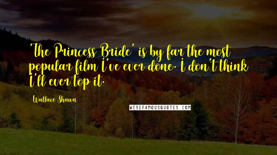 Wallace Shawn Quotes: 'The Princess Bride' is by far the most popular film I've ever done. I don't think I'll ever top it.