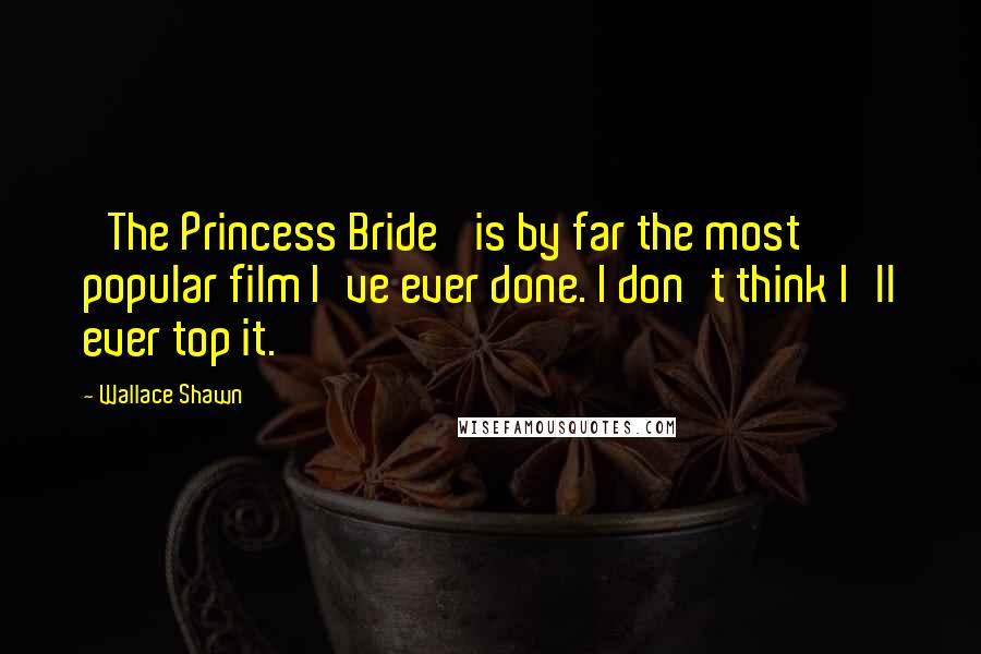 Wallace Shawn Quotes: 'The Princess Bride' is by far the most popular film I've ever done. I don't think I'll ever top it.