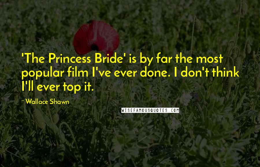 Wallace Shawn Quotes: 'The Princess Bride' is by far the most popular film I've ever done. I don't think I'll ever top it.