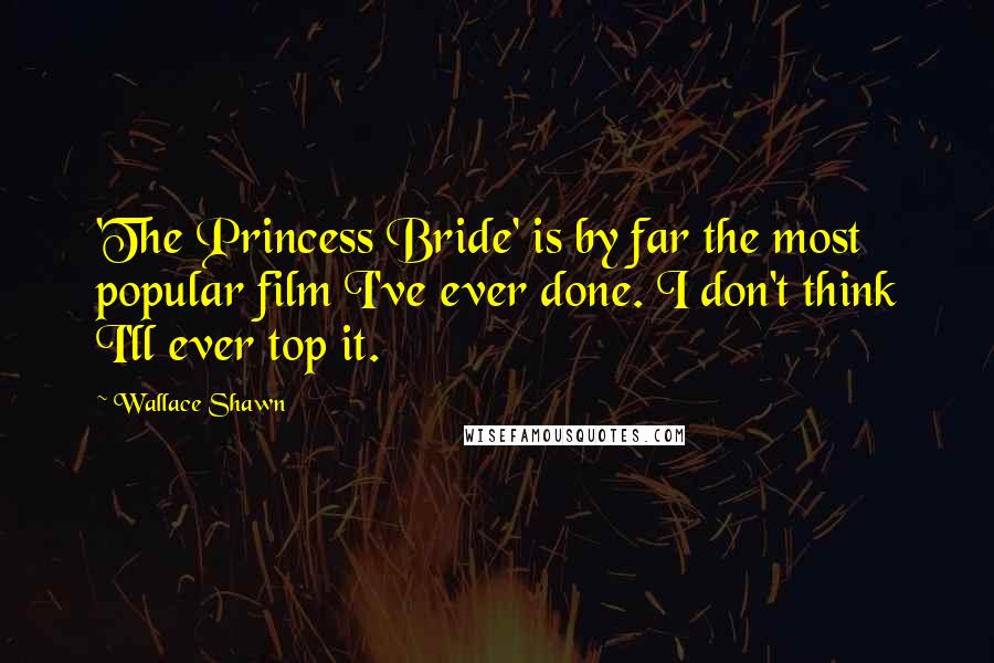 Wallace Shawn Quotes: 'The Princess Bride' is by far the most popular film I've ever done. I don't think I'll ever top it.