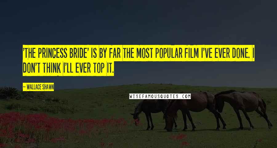 Wallace Shawn Quotes: 'The Princess Bride' is by far the most popular film I've ever done. I don't think I'll ever top it.