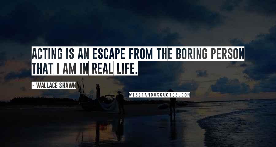 Wallace Shawn Quotes: Acting is an escape from the boring person that I am in real life.