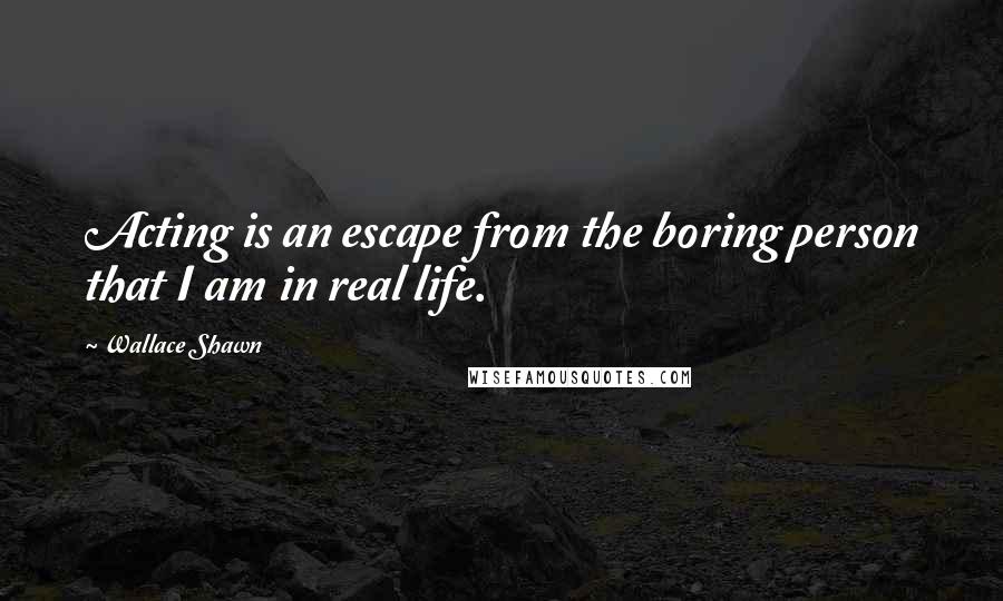 Wallace Shawn Quotes: Acting is an escape from the boring person that I am in real life.
