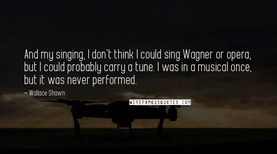 Wallace Shawn Quotes: And my singing, I don't think I could sing Wagner or opera, but I could probably carry a tune. I was in a musical once, but it was never performed.