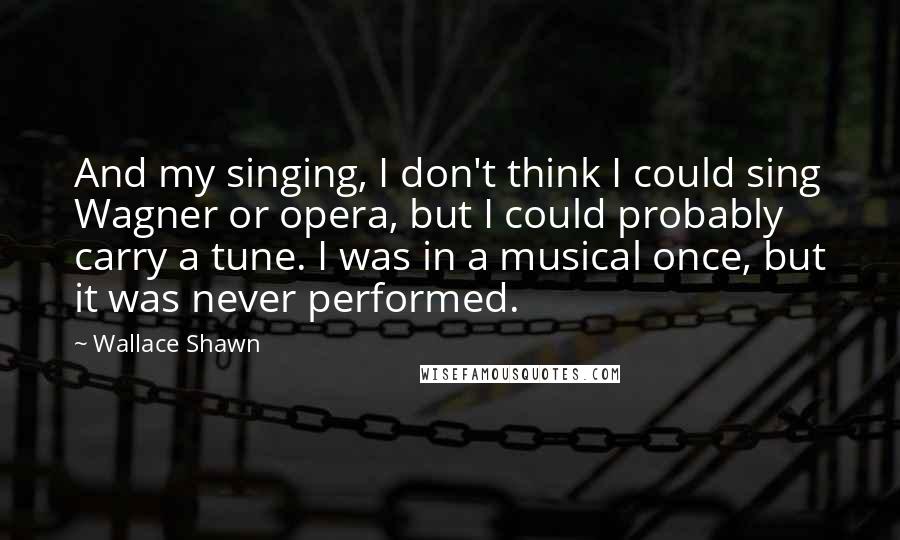Wallace Shawn Quotes: And my singing, I don't think I could sing Wagner or opera, but I could probably carry a tune. I was in a musical once, but it was never performed.