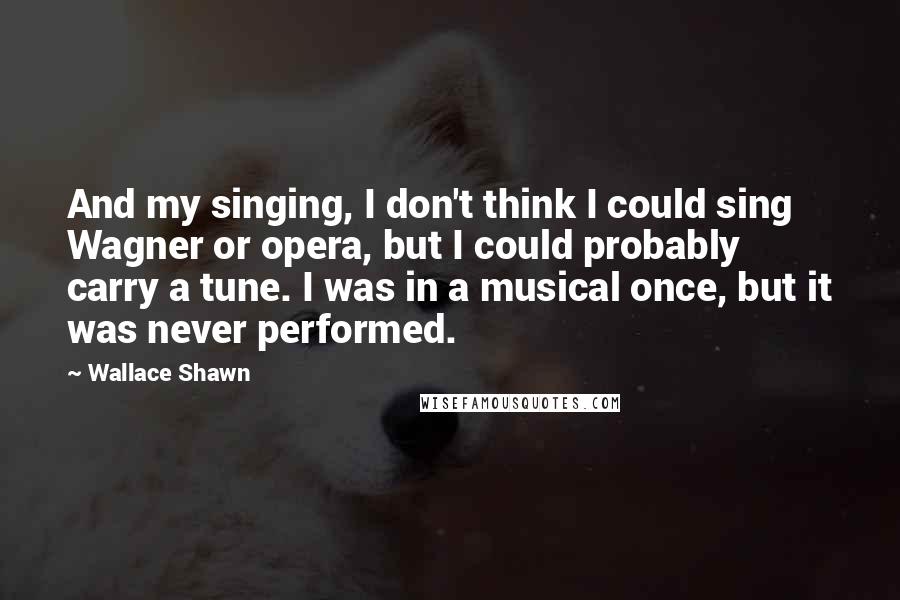 Wallace Shawn Quotes: And my singing, I don't think I could sing Wagner or opera, but I could probably carry a tune. I was in a musical once, but it was never performed.