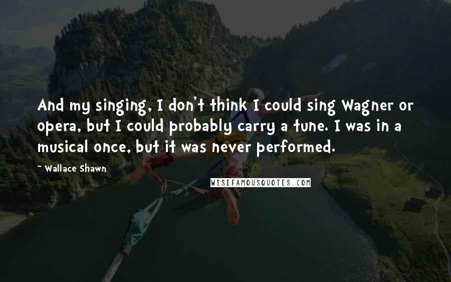 Wallace Shawn Quotes: And my singing, I don't think I could sing Wagner or opera, but I could probably carry a tune. I was in a musical once, but it was never performed.