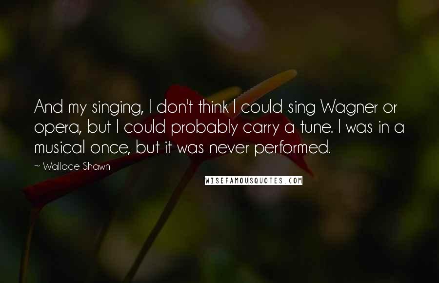 Wallace Shawn Quotes: And my singing, I don't think I could sing Wagner or opera, but I could probably carry a tune. I was in a musical once, but it was never performed.