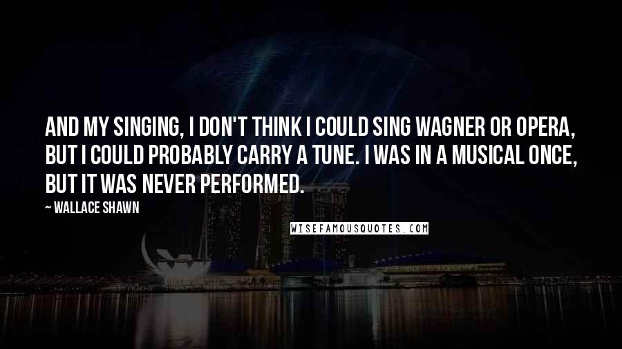 Wallace Shawn Quotes: And my singing, I don't think I could sing Wagner or opera, but I could probably carry a tune. I was in a musical once, but it was never performed.