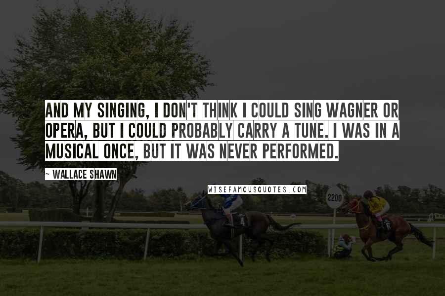 Wallace Shawn Quotes: And my singing, I don't think I could sing Wagner or opera, but I could probably carry a tune. I was in a musical once, but it was never performed.