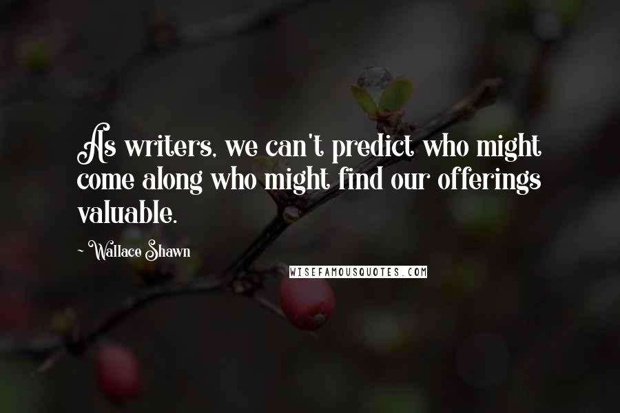 Wallace Shawn Quotes: As writers, we can't predict who might come along who might find our offerings valuable.