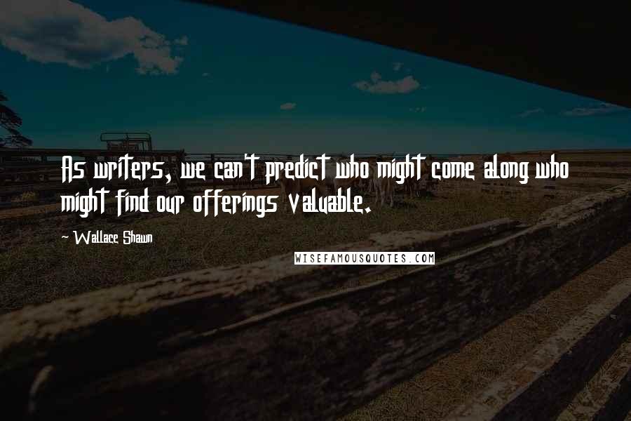 Wallace Shawn Quotes: As writers, we can't predict who might come along who might find our offerings valuable.