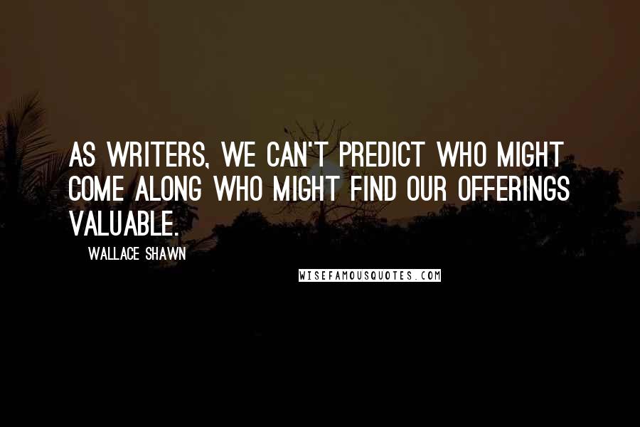Wallace Shawn Quotes: As writers, we can't predict who might come along who might find our offerings valuable.