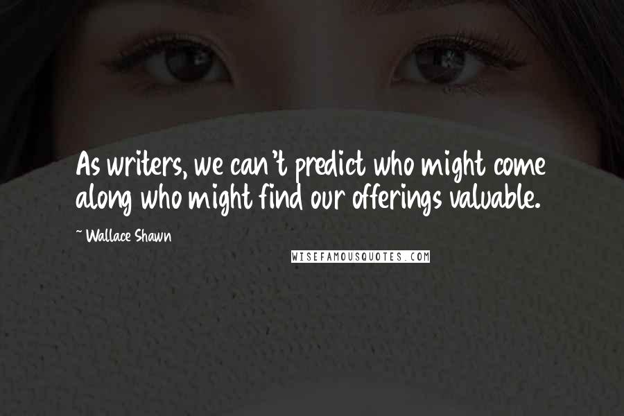 Wallace Shawn Quotes: As writers, we can't predict who might come along who might find our offerings valuable.