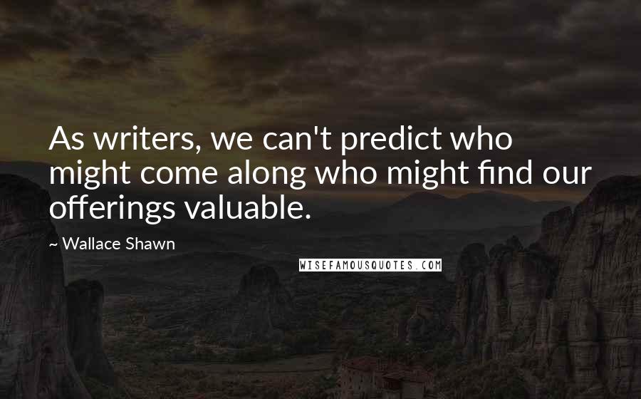 Wallace Shawn Quotes: As writers, we can't predict who might come along who might find our offerings valuable.