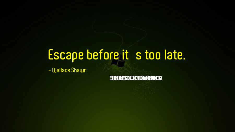 Wallace Shawn Quotes: Escape before it's too late.