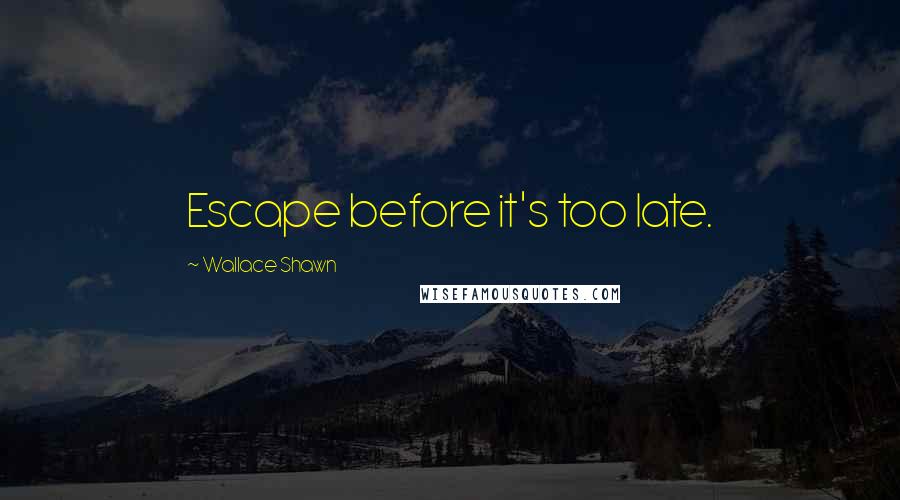 Wallace Shawn Quotes: Escape before it's too late.