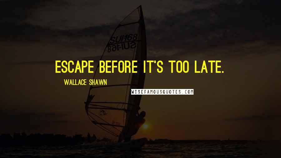 Wallace Shawn Quotes: Escape before it's too late.