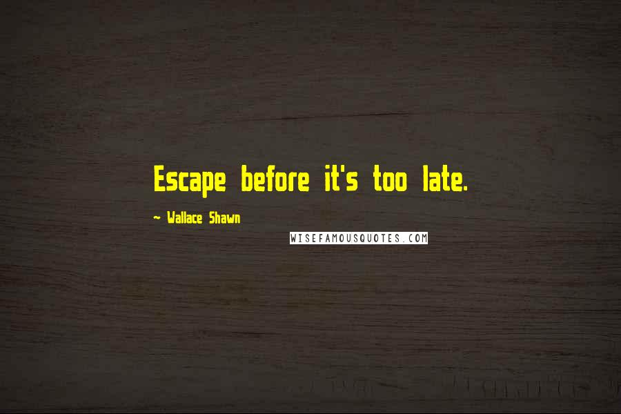 Wallace Shawn Quotes: Escape before it's too late.