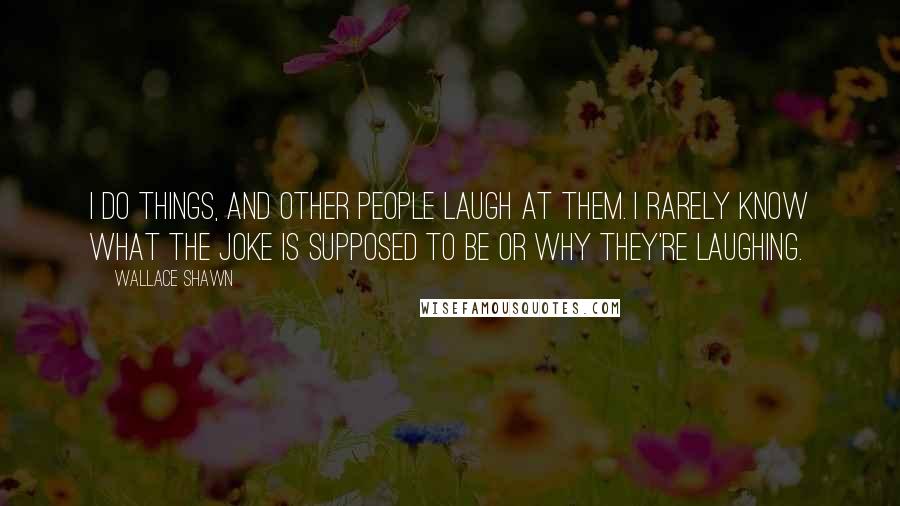 Wallace Shawn Quotes: I do things, and other people laugh at them. I rarely know what the joke is supposed to be or why they're laughing.