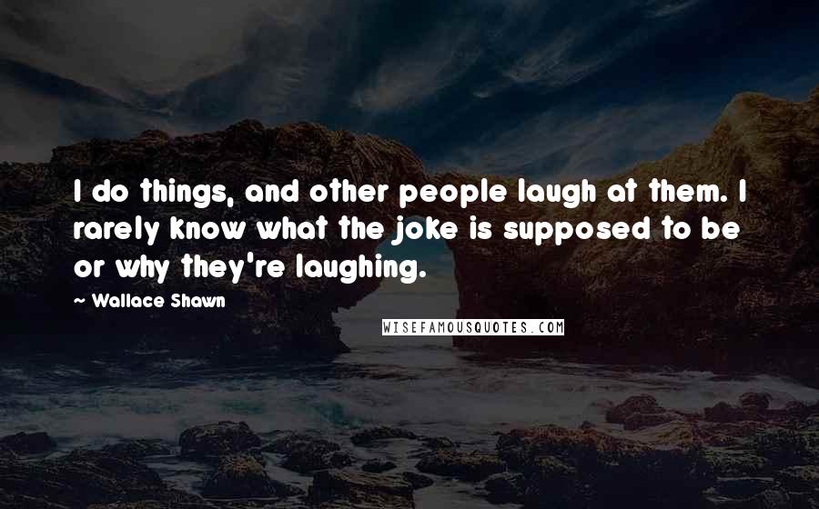 Wallace Shawn Quotes: I do things, and other people laugh at them. I rarely know what the joke is supposed to be or why they're laughing.