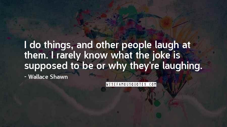 Wallace Shawn Quotes: I do things, and other people laugh at them. I rarely know what the joke is supposed to be or why they're laughing.