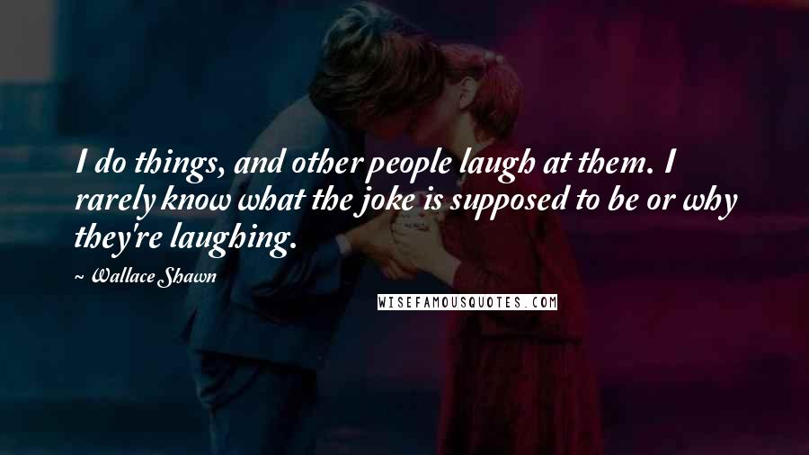 Wallace Shawn Quotes: I do things, and other people laugh at them. I rarely know what the joke is supposed to be or why they're laughing.