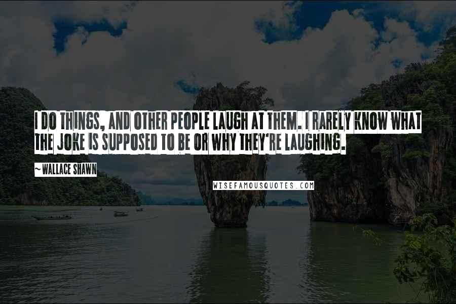 Wallace Shawn Quotes: I do things, and other people laugh at them. I rarely know what the joke is supposed to be or why they're laughing.