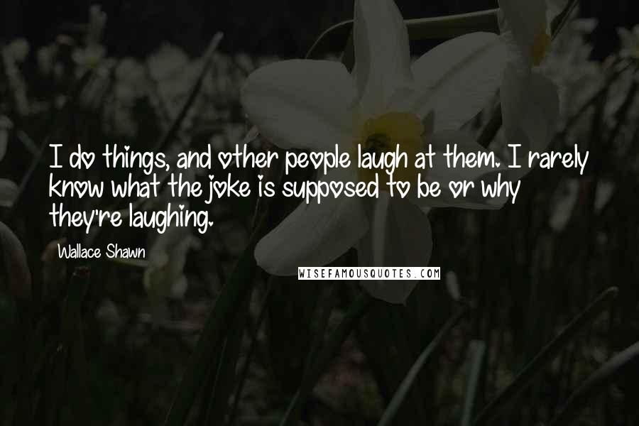 Wallace Shawn Quotes: I do things, and other people laugh at them. I rarely know what the joke is supposed to be or why they're laughing.