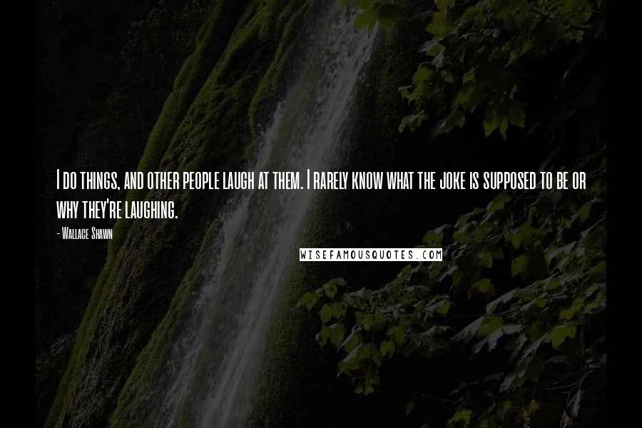 Wallace Shawn Quotes: I do things, and other people laugh at them. I rarely know what the joke is supposed to be or why they're laughing.