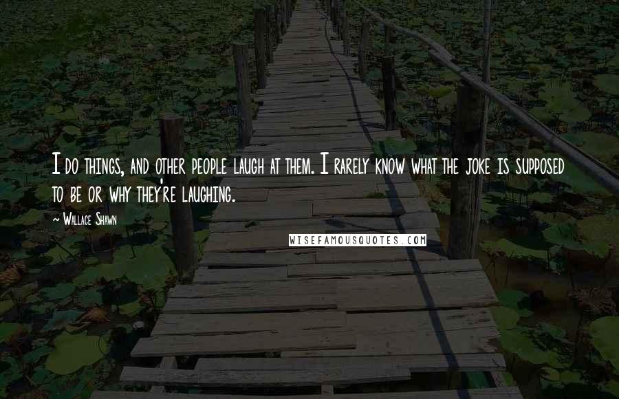 Wallace Shawn Quotes: I do things, and other people laugh at them. I rarely know what the joke is supposed to be or why they're laughing.