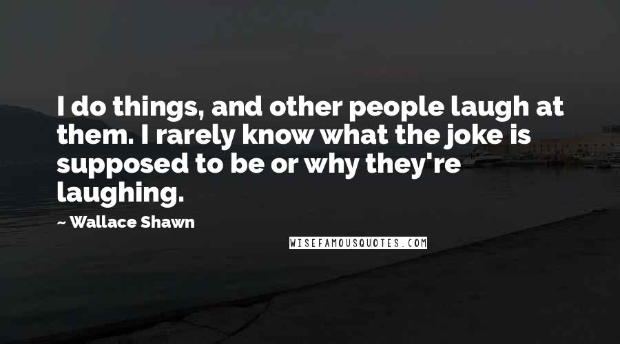Wallace Shawn Quotes: I do things, and other people laugh at them. I rarely know what the joke is supposed to be or why they're laughing.