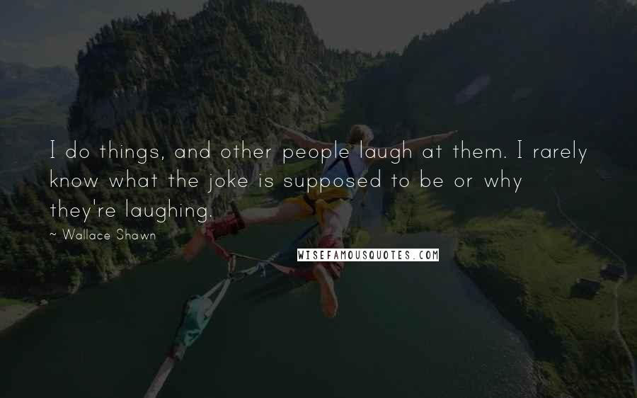 Wallace Shawn Quotes: I do things, and other people laugh at them. I rarely know what the joke is supposed to be or why they're laughing.