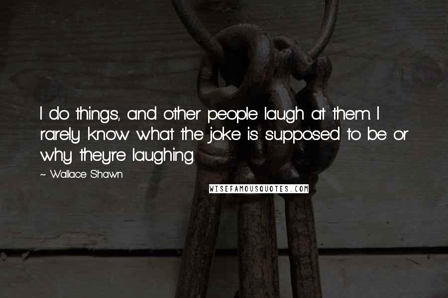 Wallace Shawn Quotes: I do things, and other people laugh at them. I rarely know what the joke is supposed to be or why they're laughing.