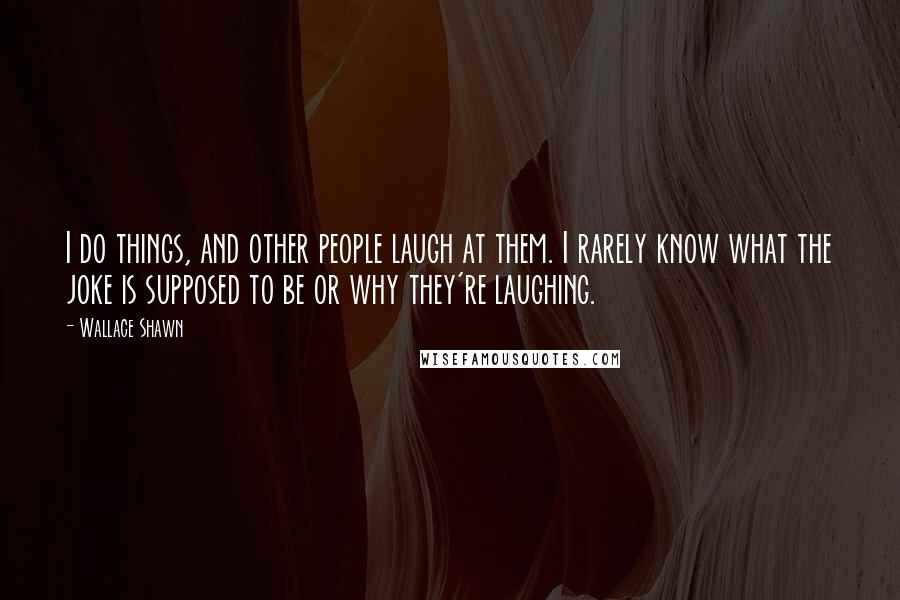 Wallace Shawn Quotes: I do things, and other people laugh at them. I rarely know what the joke is supposed to be or why they're laughing.