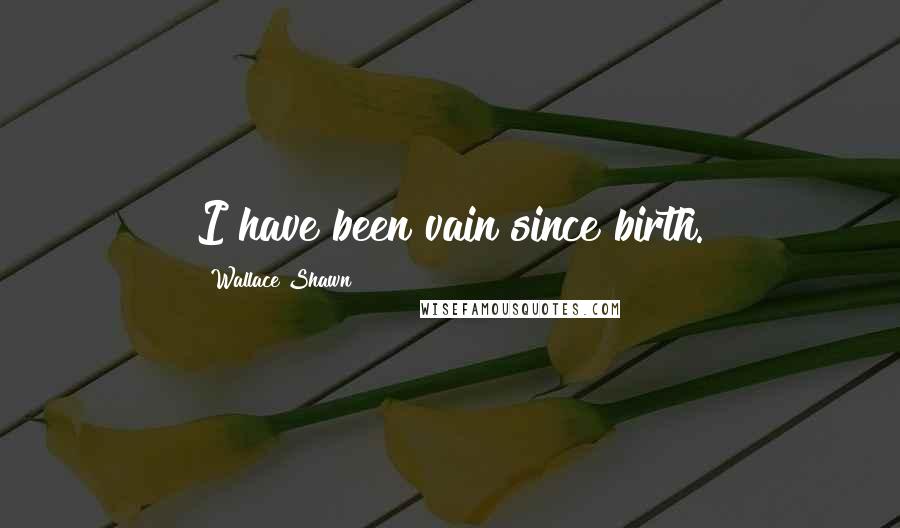 Wallace Shawn Quotes: I have been vain since birth.