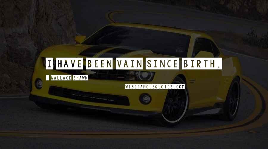 Wallace Shawn Quotes: I have been vain since birth.