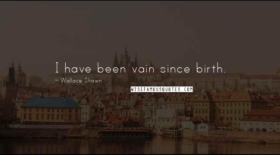 Wallace Shawn Quotes: I have been vain since birth.