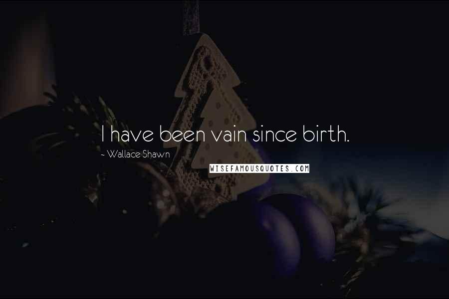 Wallace Shawn Quotes: I have been vain since birth.