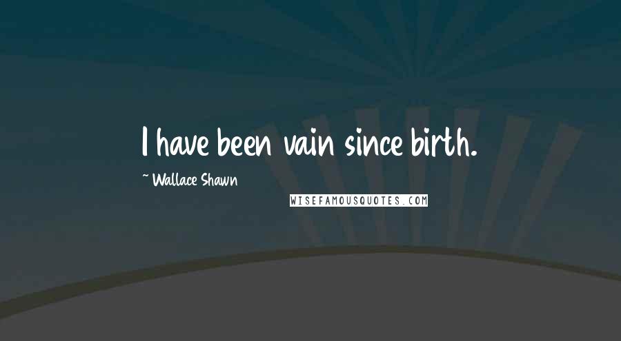 Wallace Shawn Quotes: I have been vain since birth.