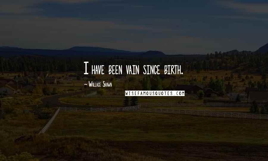 Wallace Shawn Quotes: I have been vain since birth.